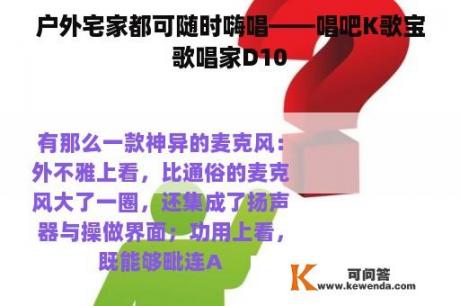 户外宅家都可随时嗨唱——唱吧K歌宝歌唱家D10