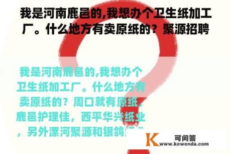 我是河南鹿邑的,我想办个卫生纸加工厂。什么地方有卖原纸的？聚源招聘信息