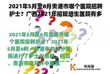 2021年5月至6月贵港市哪个医院招聘护士？广西2021年招规培生医院有多少间？