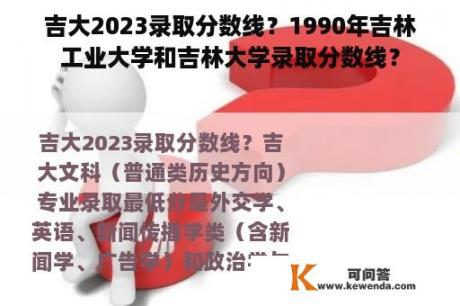 吉大2023录取分数线？1990年吉林工业大学和吉林大学录取分数线？