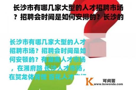 长沙市有哪几家大型的人才招聘市场？招聘会时间是如何安排的？长沙的招聘会