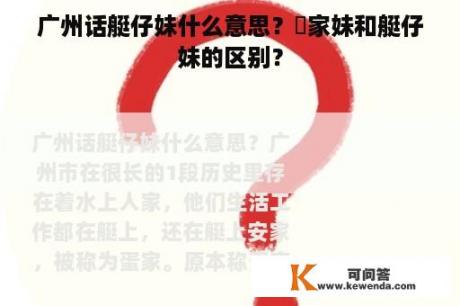 广州话艇仔妹什么意思？疍家妹和艇仔妹的区别？