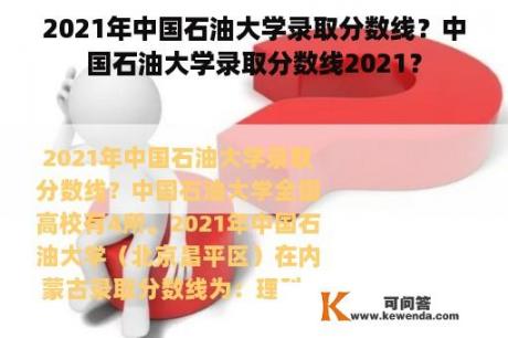 2021年中国石油大学录取分数线？中国石油大学录取分数线2021？