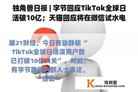 独角兽日报 | 字节回应TikTok全球日活破10亿；天猫回应将在微信试水电商