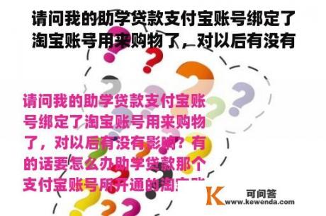 请问我的助学贷款支付宝账号绑定了淘宝账号用来购物了，对以后有没有影响？有的话要怎么办