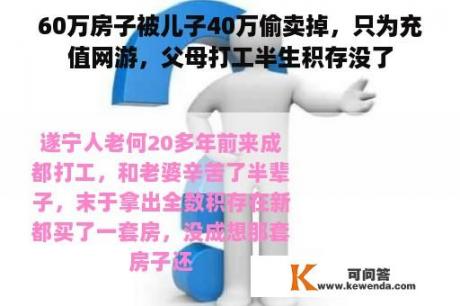 60万房子被儿子40万偷卖掉，只为充值网游，父母打工半生积存没了