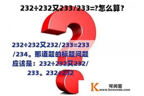 232÷232又233/233=?怎么算？