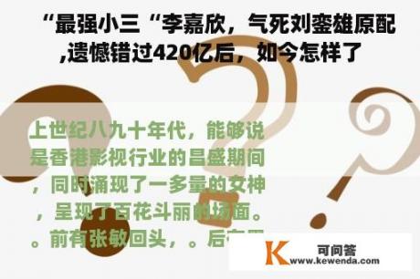 “最强小三“李嘉欣，气死刘銮雄原配,遗憾错过420亿后，如今怎样了