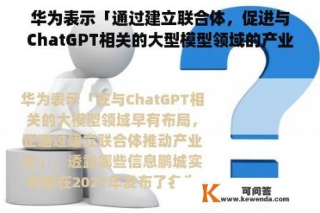 华为表示「通过建立联合体，促进与ChatGPT相关的大型模型领域的产业化」，披露哪些信息？