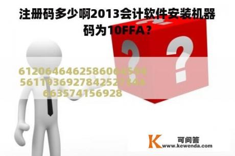 注册码多少啊2013会计软件安装机器码为10FFA？