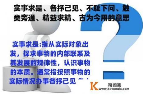 实事求是、各抒己见、不耻下问、触类旁通、精益求精、古为今用的意思