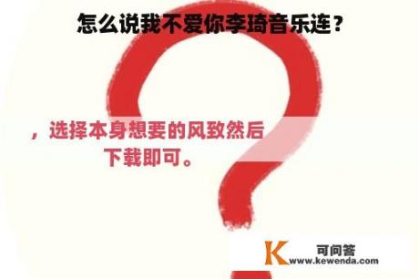 怎么说我不爱你李琦音乐连？