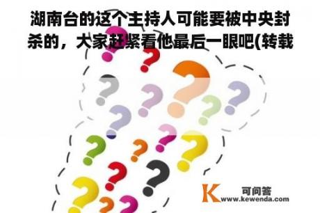 湖南台的这个主持人可能要被中央封杀的，大家赶紧看他最后一眼吧(转载)